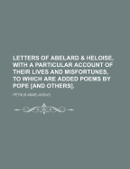 Letters of Abelard & Heloise, with a Particular Account of Their Lives and Misfortunes, to Which Are Added Poems by Pope [And Others].