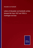 Letters of Alexander von Humboldt, written between the Years 1827 and 1858, to Varnhagen von Ense