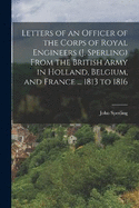 Letters of an Officer of the Corps of Royal Engineers (J. Sperling) From the British Army in Holland, Belgium, and France ... 1813 to 1816