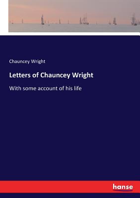 Letters of Chauncey Wright: With some account of his life - Wright, Chauncey