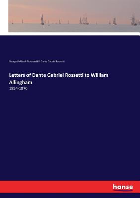 Letters of Dante Gabriel Rossetti to William Allingham: 1854-1870 - Rossetti, Dante Gabriel, and Hill, George Birkbeck Norman