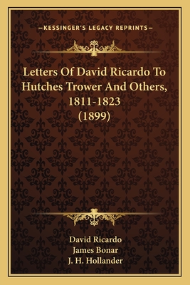 Letters of David Ricardo to Hutches Trower and Others, 1811-1823 (1899) - Ricardo, David, and Bonar, James (Editor), and Hollander, J H (Editor)