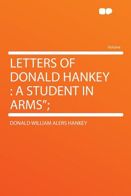 Letters of Donald Hankey: A Student in Arms; - Hankey, Donald William Alers