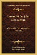 Letters Of Dr. John McLoughlin: Written At Fort Vancouver 1829-1832