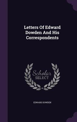 Letters Of Edward Dowden And His Correspondents - Dowden, Edward