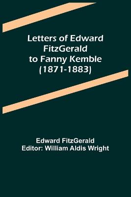 Letters of Edward FitzGerald to Fanny Kemble (1871-1883) - Fitzgerald, Edward, and Aldis Wright, William (Editor)