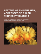 Letters of Eminent Men, Addressed to Ralph Thoresby; Now First Published from the Originals Volume 1