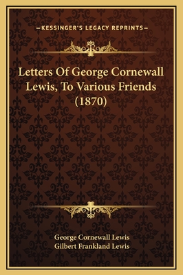 Letters of George Cornewall Lewis, to Various Friends (1870) - Lewis, George Cornewall, and Lewis, Gilbert Frankland (Editor)