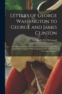 Letters of George Washington to George and James Clinton; A Collection of Thirty-Five Letters, of Which Twenty-Six Are Unpublished, Together with Washington's War Map of New York and New Jersey