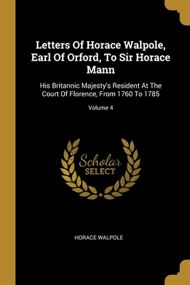 Letters Of Horace Walpole, Earl Of Orford, To Sir Horace Mann: His Britannic Majesty's Resident At The Court Of Florence, From 1760 To 1785; Volume 4 - Walpole, Horace
