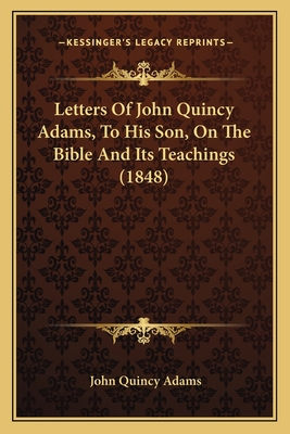 Letters of John Quincy Adams, to His Son, on the Bible and Its Teachings (1848) - Adams, John Quincy