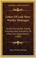 Letters of Lady Mary Wortley Montague: Written During Her Travels in Europe, Asia, and Africa