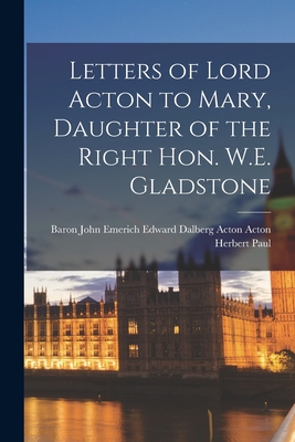 Letters of Lord Acton to Mary, Daughter of the Right Hon. W.E. Gladstone [microform] - Acton, John Emerich Edward Dalberg Ac (Creator), and Paul, Herbert 1853-1935