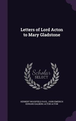 Letters of Lord Acton to Mary Gladstone - Paul, Herbert Woodfield, and Acton, John Emerich Edward Dalberg Acton