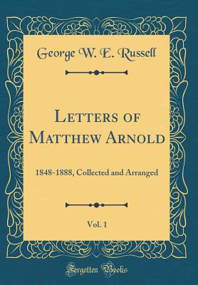 Letters of Matthew Arnold, Vol. 1: 1848-1888, Collected and Arranged (Classic Reprint) - Russell, George W E