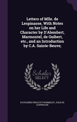 Letters of Mlle. de Lespinasse, With Notes on her Life and Character by D'Alembert, Marmontel, de Guibert, etc., and an Introduction by C.A. Sainte-Beuve; - Wormeley, Katharine Prescott, and Lespinasse, Julie De