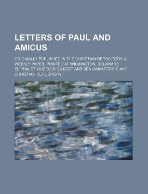 Letters of Paul and Amicus; Originally Published in the Christian Repository, a Weekly Paper, Printed at Wilmington, Delaware - Gilbert, Eliphalet Wheeler