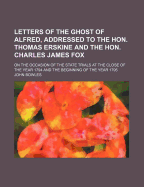 Letters of the Ghost of Alfred, Addressed to the Hon. Thomas Erskine and the Hon. Charles James Fox: On the Occasion of the State Trials at the Close of the Year 1794 and the Beginning of the Year 1795