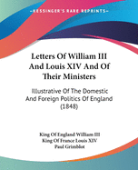 Letters Of William III And Louis XIV And Of Their Ministers: Illustrative Of The Domestic And Foreign Politics Of England (1848)