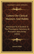 Letters on Clerical Manners and Habits: Addressed to a Student in the Theological Seminary at Prince