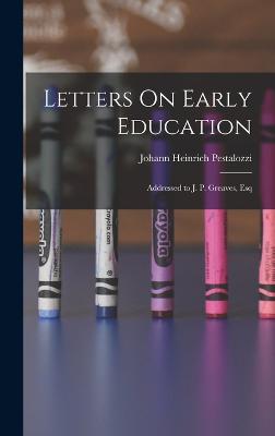 Letters On Early Education: Addressed to J. P. Greaves, Esq - Pestalozzi, Johann Heinrich