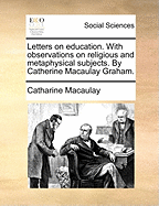 Letters on Education. With Observations on Religious and Metaphysical Subjects. By Catherine Macaulay Graham