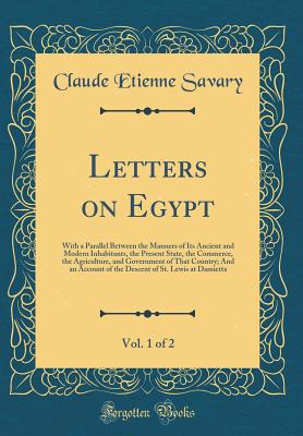 Letters on Egypt, Vol. 1 of 2: With a Parallel Between the Manners of Its Ancient and Modern Inhabitants, the Present State, the Commerce, the Agriculture, and Government of That Country; And an Account of the Descent of St. Lewis at Damietta - Savary, Claude Etienne