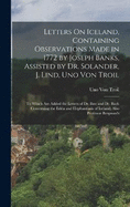 Letters On Iceland, Containing Observations Made in 1772 by Joseph Banks, Assisted by Dr. Solander, J. Lind, Uno Von Troil: To Which Are Added the Letters of Dr. Ihre and Dr. Bach Concerning the Edda and Elephantiasis of Iceland; Also Professor Bergman's