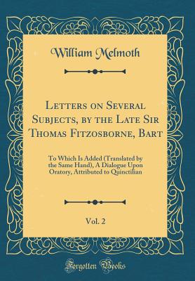 Letters on Several Subjects, by the Late Sir Thomas Fitzosborne, Bart, Vol. 2: To Which Is Added (Translated by the Same Hand), a Dialogue Upon Oratory, Attributed to Quinctilian (Classic Reprint) - Melmoth, William