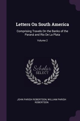 Letters On South America: Comprising Travels On the Banks of the Paran and Rio De La Plata; Volume 2 - Robertson, John Parish, and Robertson, William Parish