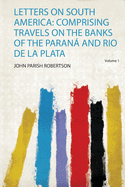 Letters on South America: Comprising Travels on the Banks of the Paran and Rio De La Plata