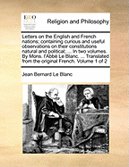 Letters on the English and French Nations. Containing Curious and Useful Observations on Their Constitutions Natural and Political; ... in Two Volumes. by Monsieur l'Abb? Le Blanc. ... Translated from the Original French. of 2; Volume 1