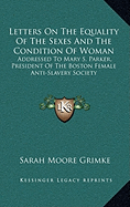 Letters On The Equality Of The Sexes And The Condition Of Woman: Addressed To Mary S. Parker, President Of The Boston Female Anti-Slavery Society - Grimke, Sarah Moore