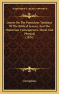 Letters On the Pernicious Tendency of the Biblical System, and the Disastrous Consequences, Moral and Physical, Which Have Resulted, and Which Must Continue to Result to Society From That System--From a System Formed On the Absurd, the Impious and Unscrip