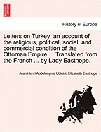 Letters on Turkey; An Account of the Religious, Political, Social, and Commercial Condition of the Ottoman Empire ... Translated from the French ... by Lady Easthope.Part I.