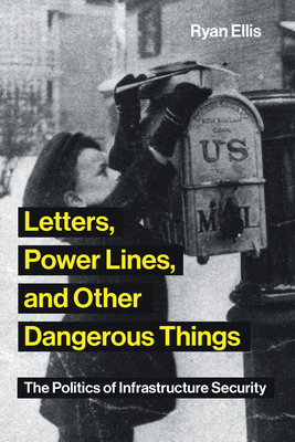 Letters, Power Lines, and Other Dangerous Things: The Politics of Infrastructure Security - Ellis, Ryan