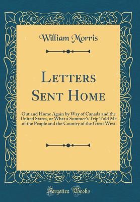 Letters Sent Home: Out and Home Again by Way of Canada and the United States, or What a Summer's Trip Told Me of the People and the Country of the Great West (Classic Reprint) - Morris, William, MD