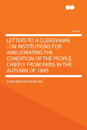 Letters to a Clergyman: On Institutions for Ameliorating the Condition of the People, Chiefly from Paris in the Autumn of 1845