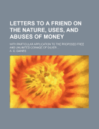 Letters to a Friend on the Nature, Uses, and Abuses of Money; With Particular Application to the Proposed Free and Unlimited Coinage of Silver