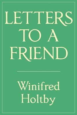 Letters to a Friend - Holtby, Winifred, and Holtby, Alice (Editor), and McWilliam, Jean (Introduction by)