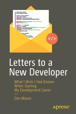 Letters to a New Developer: What I Wish I Had Known When Starting My Development Career - Moore, Dan