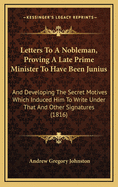 Letters to a Nobleman, Proving a Late Prime Minister to Have Been Junius; And Developing the Secret Motives Which Induced Him to Write Under That and Other Signatures