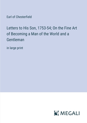 Letters to His Son, 1753-54; On the Fine Art of Becoming a Man of the World and a Gentleman: in large print - Chesterfield, Earl Of