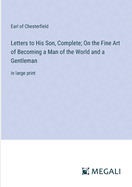 Letters to His Son, Complete; On the Fine Art of Becoming a Man of the World and a Gentleman: in large print