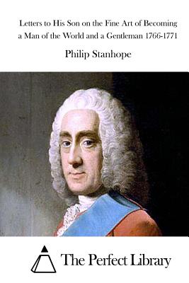 Letters to His Son on the Fine Art of Becoming a Man of the World and a Gentleman 1766-1771 - The Perfect Library (Editor), and Stanhope, Philip