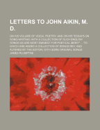 Letters to John Aikin, M. D., on His Volume of Vocal Poetry: And on His Essays on Song-Writing, with a Collection of Such English Songs as Are Most Eminent for Poetical Merit.