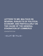 Letters to Mr. Malthus on Several Subjects of Political Economy, and Particularly on the Cause of the General Stagnation of Commerce