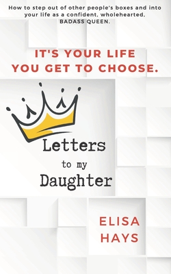 Letters to My Daughter: How to Step Out of Other People's Boxes and into Your Life As a Confident, Wholehearted, Badass Queen - Hays, Elisa M