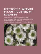 Letters to N. Wiseman, D.D. on the Errors of Romanism: In Respect to the Worship of Saints, Satisfactions, Purgatory, Indulgences, and the Worship of Images and Relics (Classic Reprint)