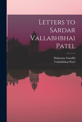 Letters to Sardar Vallabhbhai Patel - Gandhi, Mahatma 1869-1948, and Patel, Vallabhbhai 1875-1950